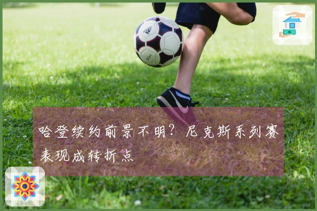 哈登续约前景不明？尼克斯系列赛表现成转折点