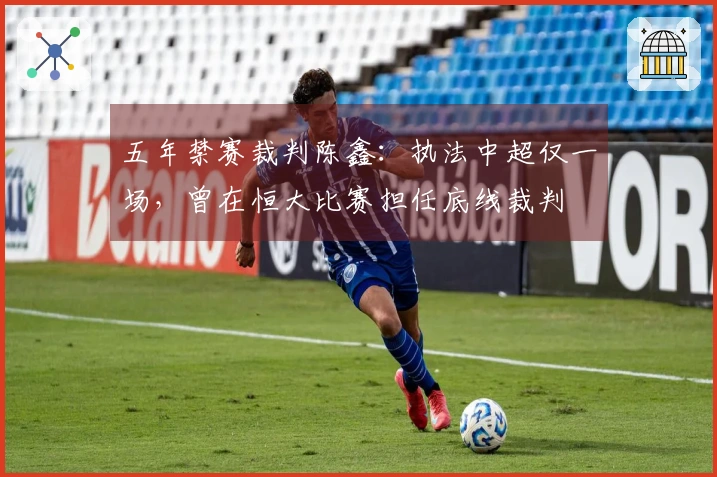 五年禁赛裁判陈鑫：执法中超仅一场，曾在恒大比赛担任底线裁判